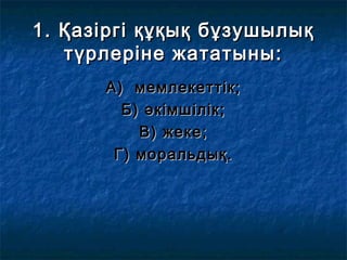 1. Қазіргі құқық бұзушылық1. Қазіргі құқық бұзушылық
түрлеріне жататыны:түрлеріне жататыны:
А) мемлекеттік;А) мемлекеттік;
Б) әкімшілік;Б) әкімшілік;
В) жеке;В) жеке;
Г) моральдық.Г) моральдық.
 