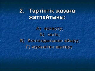 2. Тәртіптік жазаға2. Тәртіптік жазаға
жатпайтыны:жатпайтыны:
А) ескерту;А) ескерту;
Б) сөгіс;Б) сөгіс;
В) бостандығынан айыру;В) бостандығынан айыру;
Г) жұмыстан шығаруГ) жұмыстан шығару
 