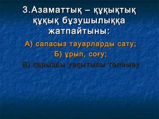 3.Азаматтық – құқықтық3.Азаматтық – құқықтық
құқық бұзушылыққақұқық бұзушылыққа
жатпайтыны:жатпайтыны:
А) сапасыз тауарларды сату;А) сапасыз тауарларды сату;
Б) ұрып, соғу;Б) ұрып, соғу;
В) қарызды уақытылы төлемеуВ) қарызды уақытылы төлемеу
 