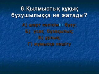 6.Қылмыстық құқық6.Қылмыстық құқық
бұзушылыққа не жатады?бұзушылыққа не жатады?
А) шарт келісімА) шарт келісімінін бұзу;бұзу;
Б) ұсақ бұзақылық;Б) ұсақ бұзақылық;
В) ұрлық;В) ұрлық;
Г) жұмысқа кешігуГ) жұмысқа кешігу
 