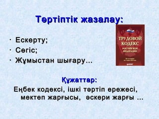 Тәртіптік жазалау:Тәртіптік жазалау:
• Ескерту;Ескерту;
• Сөгіс;Сөгіс;
• Жұмыстан шығару…Жұмыстан шығару…
Құжаттар:Құжаттар:
Еңбек кодексі, ішкі тәртіп ережесі,Еңбек кодексі, ішкі тәртіп ережесі,
мектеп жарғысы, әскери жарғы …мектеп жарғысы, әскери жарғы …
 