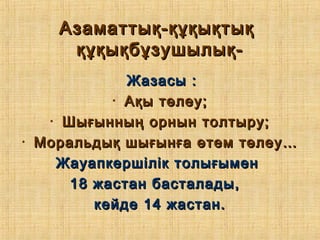 Азаматтық-құқықтықАзаматтық-құқықтық
құқықбұзушылық-құқықбұзушылық-
Жазасы :Жазасы :
• Ақы төлеу;Ақы төлеу;
• Шығынның орнын толтыру;Шығынның орнын толтыру;
• Моральдық шығынға өтем төлеу…Моральдық шығынға өтем төлеу…
Жауапкершілік толығыменЖауапкершілік толығымен
18 жастан басталады,18 жастан басталады,
кейде 14 жастан.кейде 14 жастан.
 