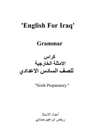 'English For Iraq'
Grammar
‫كراس‬
‫ا‬‫الخارجية‬ ‫المثلة‬
‫االعذادي‬ ‫السادس‬ ‫للصف‬
Sixth Preparatory ''"
‫االستاذ‬ ‫أعداد‬
‫حمادي‬ ‫ابراهيم‬ ‫رياض‬
 