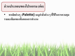 ส่วนประกอบของโปรแกรม (ต่อ)
• พาเล็ตต่างๆ (Palette) เมนูคาสั่งต่าง ๆ ที่ใช้ในการควบคุม
รายละเอียดของขั้นตอนการทางาน
 