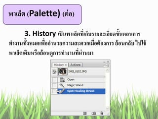 พาเล็ต (Palette) (ต่อ)
3. History เป็นพาเล็ตที่เก็บรายละเอียดขั้นตอนการ
ทางานทั้งหมดเพื่ออานวยความสะดวกเมื่อต้องการ ย้อนกลับ ไปใช้
พาเล็ตเดิมหรือย้อนดูการทางานที่ผ่านมา
 