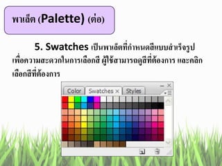 พาเล็ต (Palette) (ต่อ)
5. Swatches เป็นพาเล็ตที่กาหนดสีแบบสาเร็จรูป
เพื่อความสะดวกในการเลือกสี ผู้ใช้สามารถดูสีที่ต้องการ และคลิก
เลือกสีที่ต้องการ
 