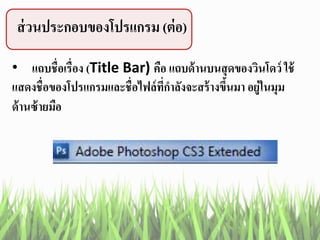 ส่วนประกอบของโปรแกรม (ต่อ)
• แถบชื่อเรื่อง (Title Bar) คือ แถบด้านบนสุดของวินโดว์ ใช้
แสดงชื่อของโปรแกรมและชื่อไฟล์ที่กาลังจะสร้างขึ้นมา อยู่ในมุม
ด้านซ้ายมือ
 