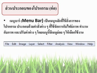 ส่วนประกอบของโปรแกรม (ต่อ)
• เมนูบาร์ (Menu Bar) เป็นเมนูหลักที่ใช้สั่งการของ
โปรแกรม ประกอบด้วยคาสั่งต่าง ๆ ที่ใช้จัดการกับไฟล์ภาพ ทางาน
กับภาพ และปรับค่าต่าง ๆ โดยเมนูนี้มีเมนูย่อย ๆ ให้เลือกใช้งาน
 