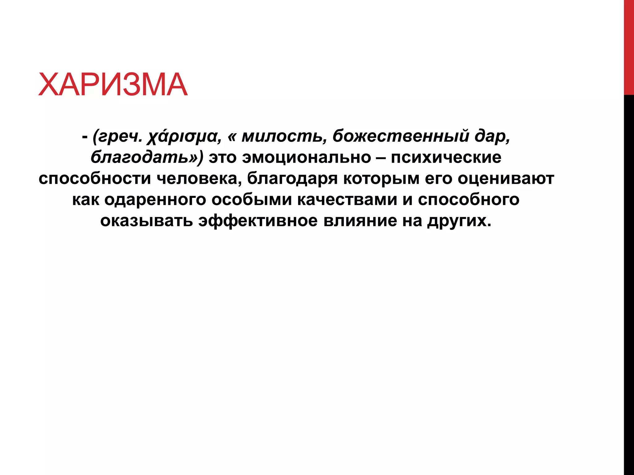ХАРИЗМА
- (греч. χάρισμα, « милость, божественный дар,
благодать») это эмоционально – психические
способности человека, благодаря которым его оценивают
как одаренного особыми качествами и способного
оказывать эффективное влияние на других.