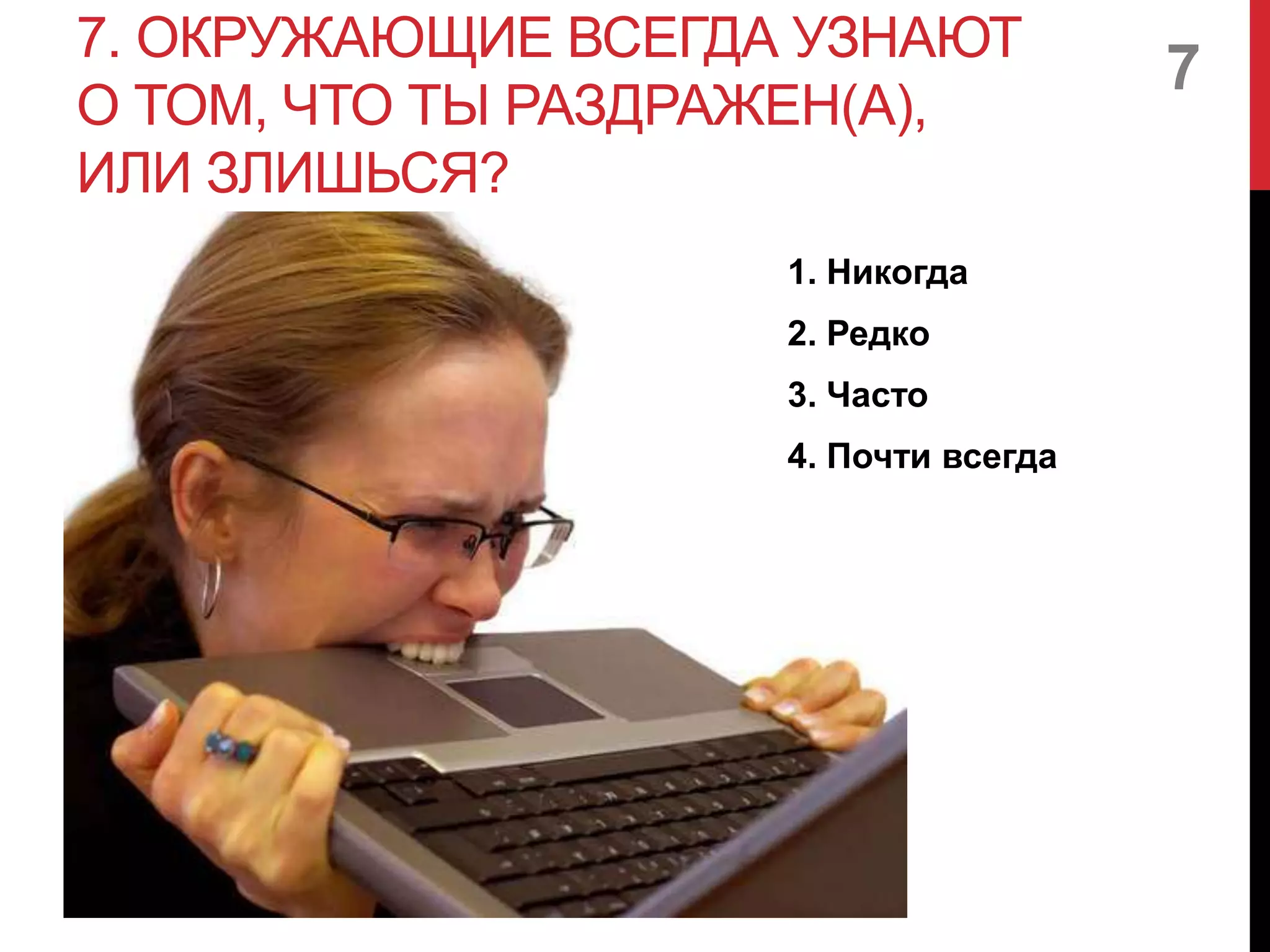 7. ОКРУЖАЮЩИЕ ВСЕГДА УЗНАЮТ
О ТОМ, ЧТО ТЫ РАЗДРАЖЕН(А),
ИЛИ ЗЛИШЬСЯ?
1. Никогда
2. Редко
3. Часто
4. Почти всегда
7