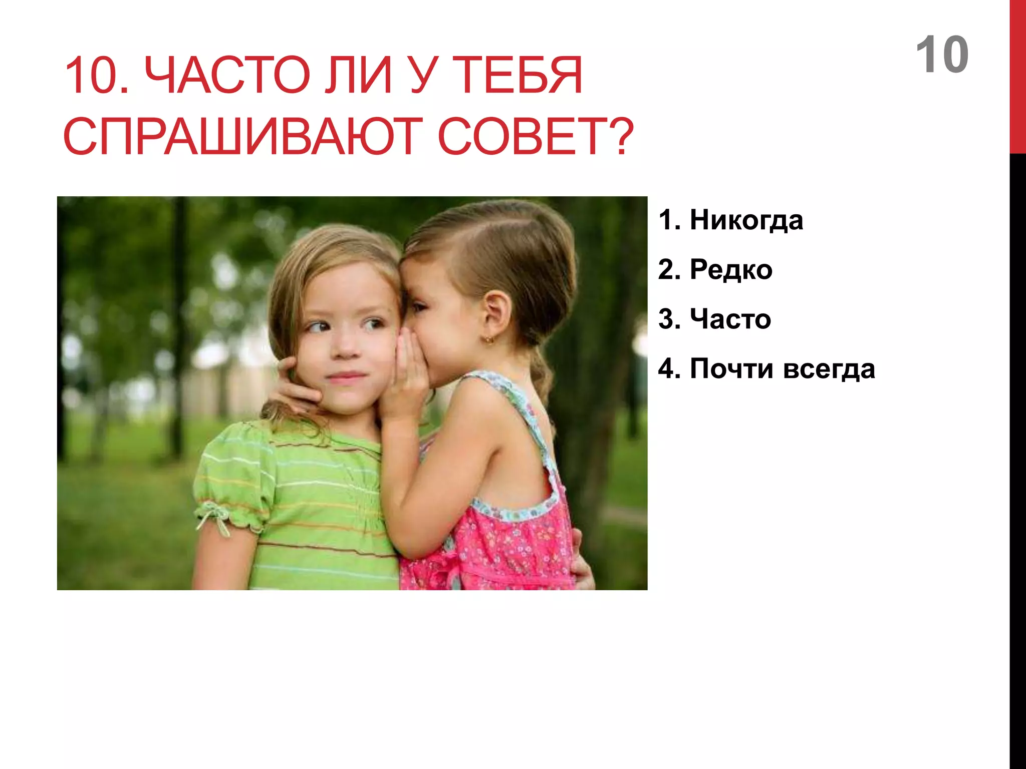 10. ЧАСТО ЛИ У ТЕБЯ
СПРАШИВАЮТ СОВЕТ?
1. Никогда
2. Редко
3. Часто
4. Почти всегда
10