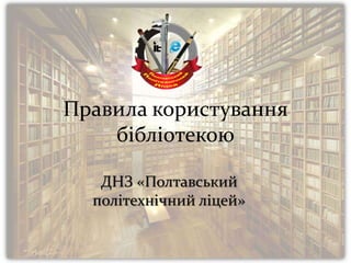 Правила користування
бібліотекою
ДНЗ «Полтавський
політехнічний ліцей»
 