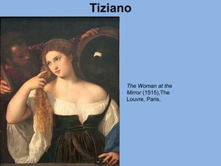 Tiziano
The Woman at the
Mirror (1515),The
Louvre, Paris.
 