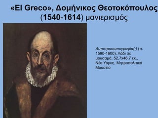 «El Greco», Δομήνικος Θεοτοκόπουλος
(1540-1614) μανιερισμός
Αυτοπροσωπογραφία(;) (π.
1590-1600), Λάδι σε
μουσαμά, 52,7x46,7 εκ.,
Νέα Υόρκη, Μητροπολιτικό
Μουσείο
 