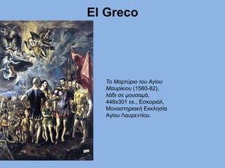 El Greco
Το Μαρτύριο του Αγίου
Μαυρίκιου (1580-82),
λάδι σε μουσαμά,
448x301 εκ., Εσκοριάλ,
Μοναστηριακή Εκκλησία
Αγίου Λαυρεντίου.
 