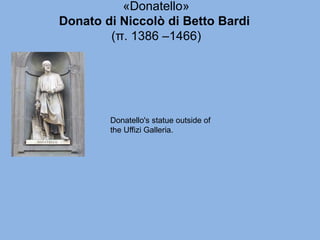 «Donatello»
Donato di Niccolò di Betto Bardi
(π. 1386 –1466)
Donatello's statue outside of
the Uffizi Galleria.
 