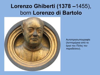 Lorenzo Ghiberti (1378 –1455),
born Lorenzo di Bartolo
Αυτοπροσωπογραφία
(λεπτομέρεια από το
έργο του Πύλες του
παραδείσου).
 