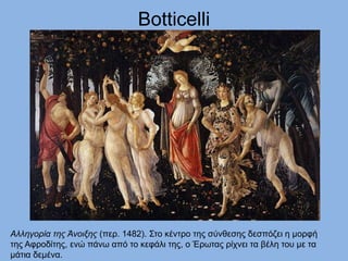 Botticelli
Aλληγορία της Άνοιξης (περ. 1482). Στο κέντρο της σύνθεσης δεσπόζει η μορφή
της Αφροδίτης, ενώ πάνω από το κεφάλι της, ο Έρωτας ρίχνει τα βέλη του με τα
μάτια δεμένα.
 