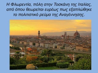 Η Φλωρεντία, πόλη στην Τοσκάνη της Ιταλίας,
από όπου θεωρείται ευρέως πως εξαπλώθηκε
το πολιτιστικό ρεύμα της Αναγέννησης.
 