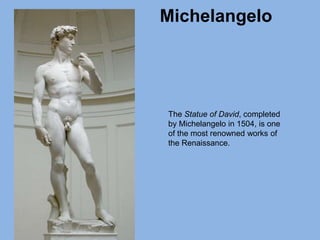 Michelangelo
The Statue of David, completed
by Michelangelo in 1504, is one
of the most renowned works of
the Renaissance.
 