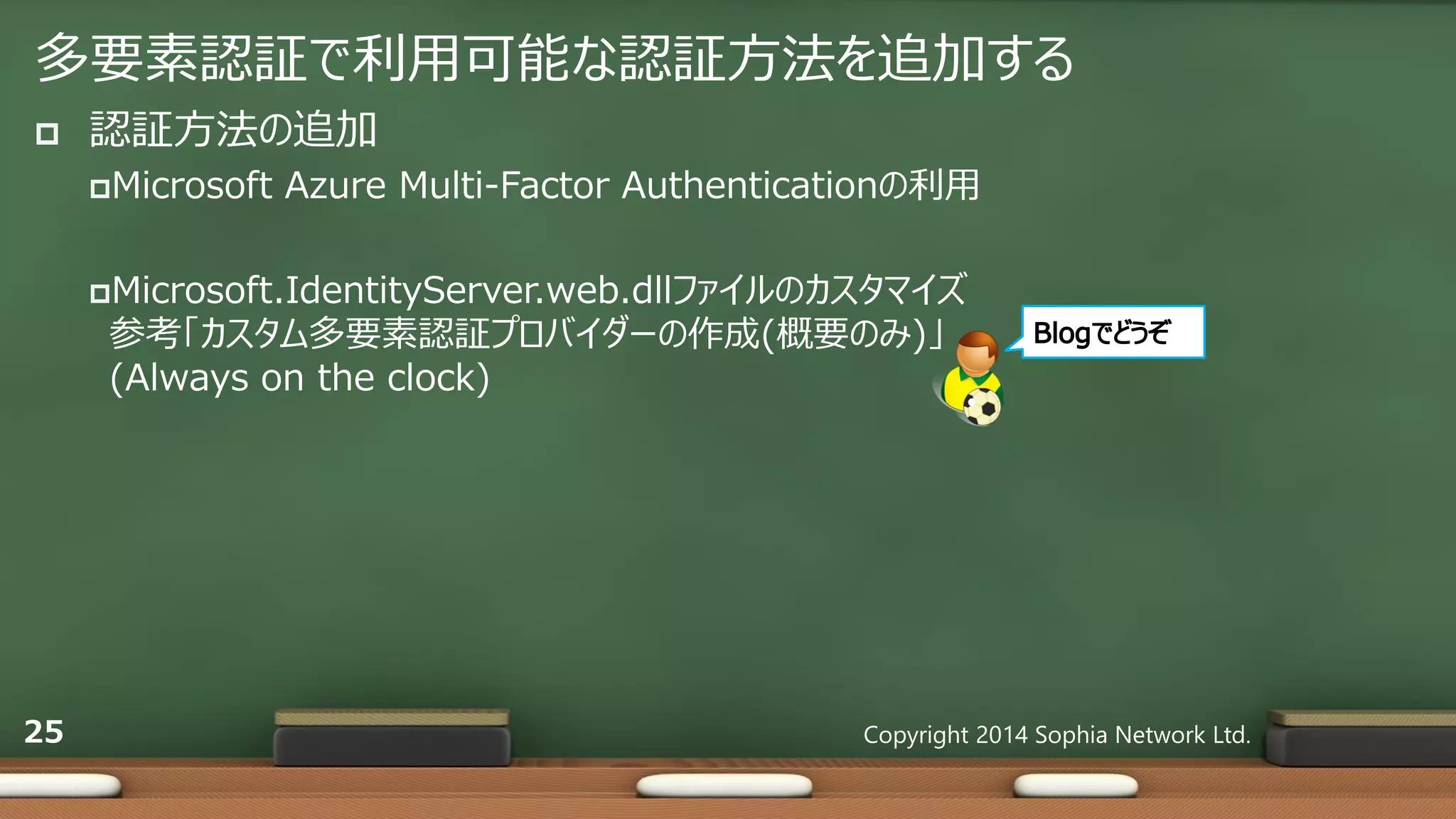 多要素認証で利用可能な認証方法を追加する
 認証方法の追加
Microsoft Azure Multi-Factor Authenticationの利用
Microsoft.IdentityServer.web.dllファイルのカスタマイズ
参考「カスタム多要素認証プロバイダーの作成(概要のみ)」
(Always on the clock)
Copyright 2014 Sophia Network Ltd.25
 