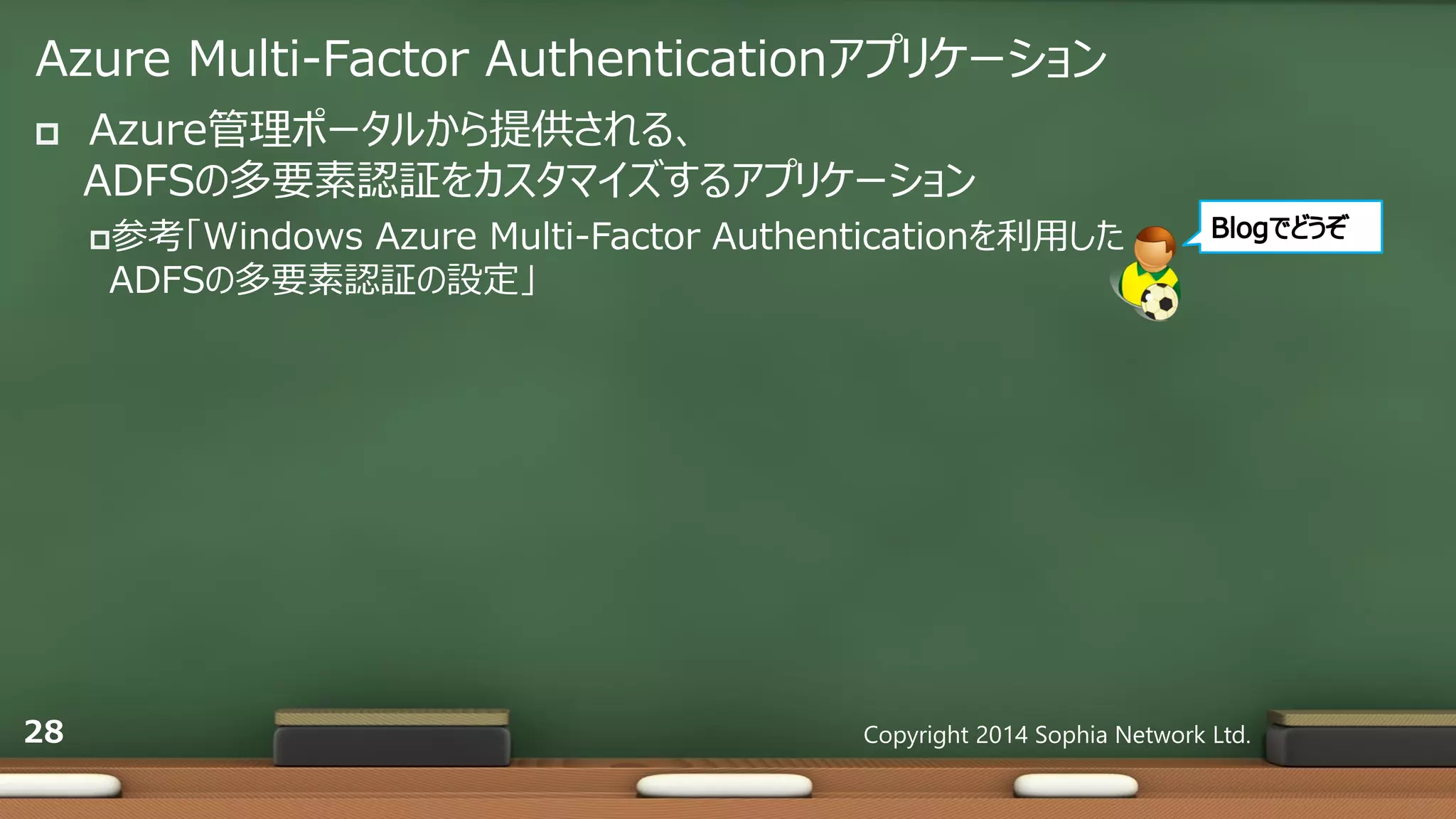Azure Multi-Factor Authenticationアプリケーション
 Azure管理ポータルから提供される、
ADFSの多要素認証をカスタマイズするアプリケーション
参考「Windows Azure Multi-Factor Authenticationを利用した
ADFSの多要素認証の設定」
Copyright 2014 Sophia Network Ltd.28
 