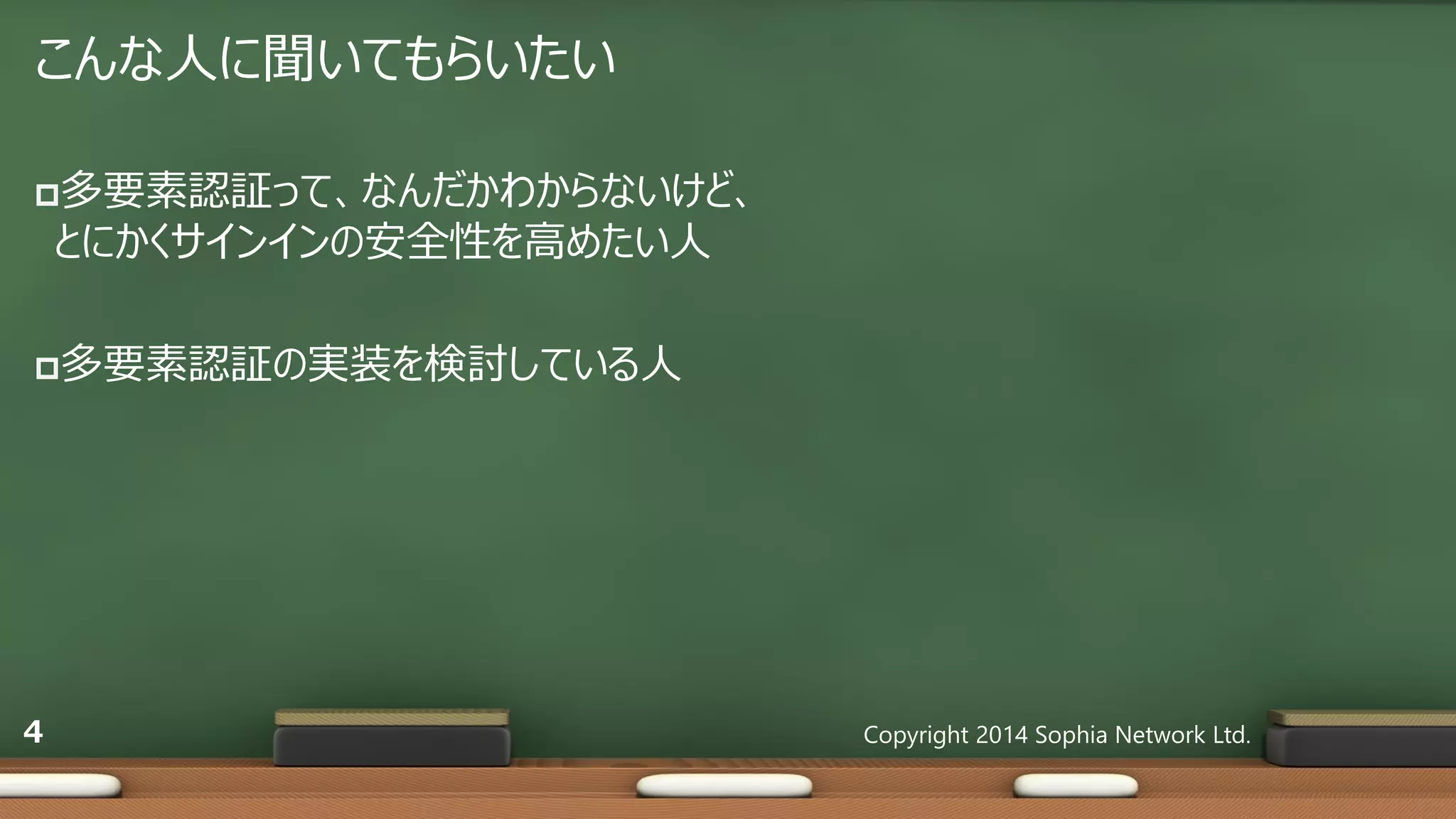 こんな人に聞いてもらいたい
多要素認証って、なんだかわからないけど、
とにかくサインインの安全性を高めたい人
多要素認証の実装を検討している人
Copyright 2014 Sophia Network Ltd.4
 
