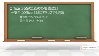Office 365のための多要素認証
～安全にOffice 365にアクセスする方法
株式会社ソフィアネットワーク
国井 傑 (くにい すぐる)
 