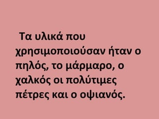 Τα υλικά που
χρησιμοποιούσαν ήταν ο
πηλός, το μάρμαρο, ο
χαλκός οι πολύτιμες
πέτρες και ο οψιανός.
 