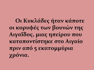 Οι Κυκλάδες ήταν κάποτε
οι κορυφές των βουνών της
Αιγαΐδος, μιας ηπείρου που
καταποντίστηκε στο Αιγαίο
πριν από 5 εκατομμύρια
χρόνια.
 