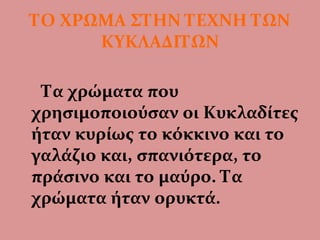 ΤΟ ΧΡΩΜΑ ΣΤΗΝ ΤΕΧΝΗ ΤΩΝ
ΚΥΚΛΑΔΙΤΩΝ
Τα χρώματα που
χρησιμοποιούσαν οι Κυκλαδίτες
ήταν κυρίως το κόκκινο και το
γαλάζιο και, σπανιότερα, το
πράσινο και το μαύρο. Τα
χρώματα ήταν ορυκτά.
 