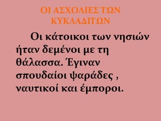 ΟΙ ΑΣΧΟΛΙΕΣ ΤΩΝ
ΚΥΚΛΑΔΙΤΩΝ
Οι κάτοικοι των νησιών
ήταν δεμένοι με τη
θάλασσα. Έγιναν
σπουδαίοι ψαράδες ,
ναυτικοί και έμποροι.
 