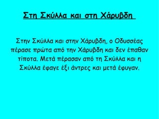 Στην Σκύλλα και στην Χάρυβδη, ο Οδυσσέας
πέρασε πρώτα από την Χάρυβδη και δεν έπαθαν
τίποτα. Μετά πέρασαν από τη Σκύλλα και η
Σκύλλα έφαγε έξι άντρες και μετά έφυγαν.
Στη Σκύλλα και στη Χάρυβδη
 