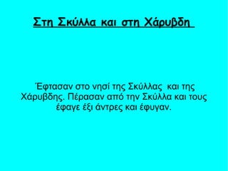 Στη Σκύλλα και στη Χάρυβδη
Έφτασαν στο νησί της Σκύλλας και της
Χάρυβδης. Πέρασαν από την Σκύλλα και τους
έφαγε έξι άντρες και έφυγαν.
 