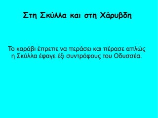 Το καράβι έπρεπε να περάσει και πέρασε απλώς
η Σκύλλα έφαγε έξι συντρόφους του Οδυσσέα.
Στη Σκύλλα και στη Χάρυβδη
 