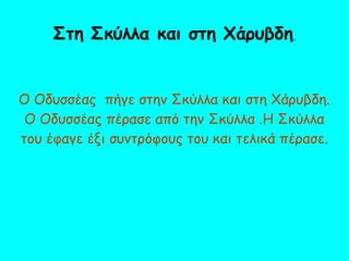 Ο Οδυσσέας πήγε στην Σκύλλα και στη Χάρυβδη.
Ο Οδυσσέας πέρασε από την Σκύλλα .Η Σκύλλα
του έφαγε έξι συντρόφους του και τελικά πέρασε.
Στη Σκύλλα και στη Χάρυβδη
 
