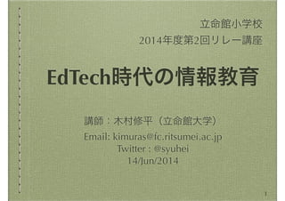 EdTech時代の情報教育
講師：木村修平（立命館大学）
Email: kimuras@fc.ritsumei.ac.jp
Twitter : @syuhei
14/Jun/2014
立命館小学校
2014年度第2回リレー講座
1
 