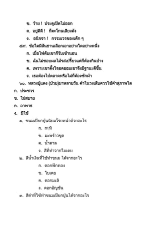 ข. ว้ำย ! ประตูเปิดไม่ออก
ค. อยู่ดีดี ! ก็ตะโกนเสียงดัง
ง. อนิจจำ ! กรรมเวรของเด็ก ๆ
๕๙. ข้อใดมีสันธำนเลือกเอำอย่ำงใดอย่ำงหนึ่ง
ก. เมื่อไฟดับเขำก็รับเข้ำนอน
ข. ฉันไม่ชอบผลไม้รสเปรียวแต่ก็ต้องกินบ้ำง
ค. เพรำะเขำตังใจอดออมเขำจึงมีฐำนะดีขึน
ง. เธอต้องไปตลำดหรือไม่ก็ต้องซักผ้ำ
๖๐. หลวงปู่แดง (ป่วย)มำหลำยวัน คำในวงเล็บควรใช้คำสุภำพใด
ก. ประชวร
ข. ไม่สบำย
ค. อำพำธ
ง. มีไข้
๑. ขนมเปียกปูนนิยมโรยหน้ำด้วยอะไร
ก. กะทิ
ข. มะพร้ำวขูด
ค. นำตำล
ง. สีที่ทำจำกใบเตย
๒. สีนำเงินที่ใช้ทำขนม ได้จำกอะไร
ก. ดอกฟักทอง
ข. ใบเตย
ค. ดอกมะลิ
ง. ดอกอัญชัน
๓. สีดำที่ใช้ทำขนมเปียกปูนได้จำกอะไร
 