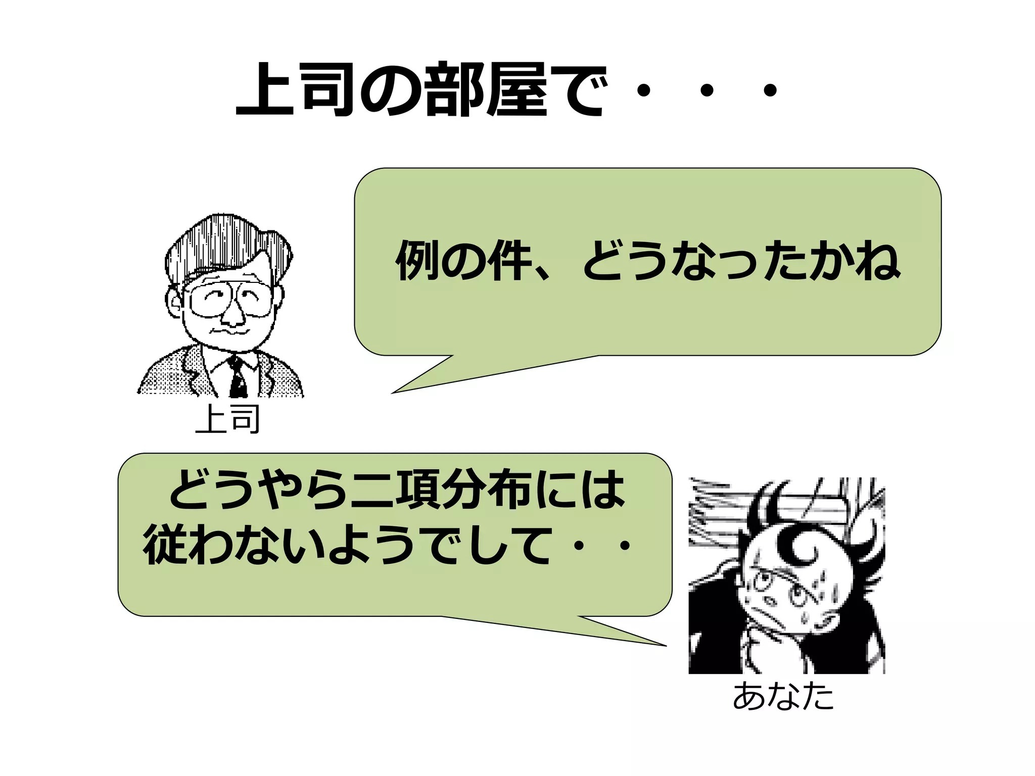 上司の部屋で・・・
例の件、どうなったかね
上司
どうやら二項分布には
従わないようでして・・
あなた
 