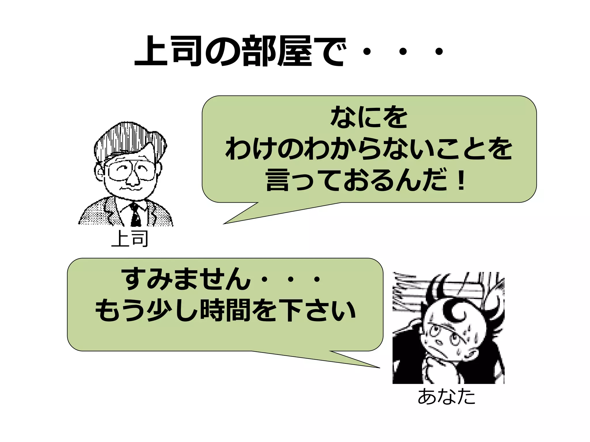上司の部屋で・・・
なにを
わけのわからないことを
言っておるんだ！
上司
すみません・・・
もう少し時間を下さい
あなた
 