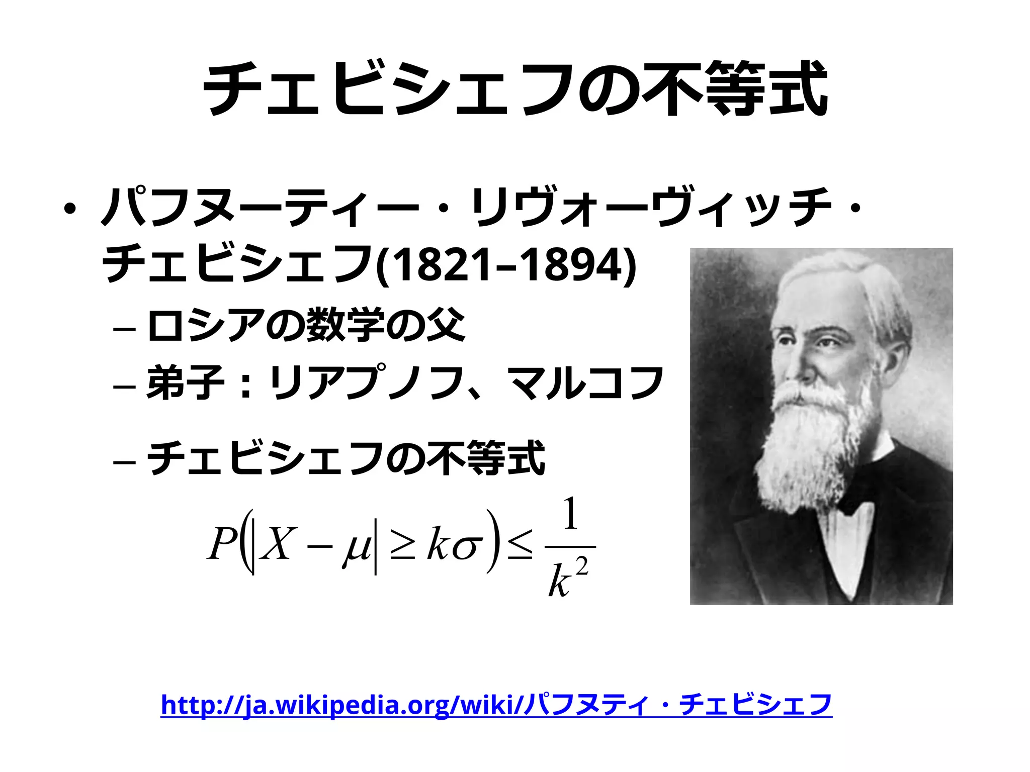 チェビシェフの不等式
• パフヌーティー・リヴォーヴィッチ・
チェビシェフ(1821–1894)
– ロシアの数学の父
– 弟子：リアプノフ、マルコフ
– チェビシェフの不等式
http://ja.wikipedia.org/wiki/パフヌティ・チェビシェフ
  2
1
k
kXP  
 