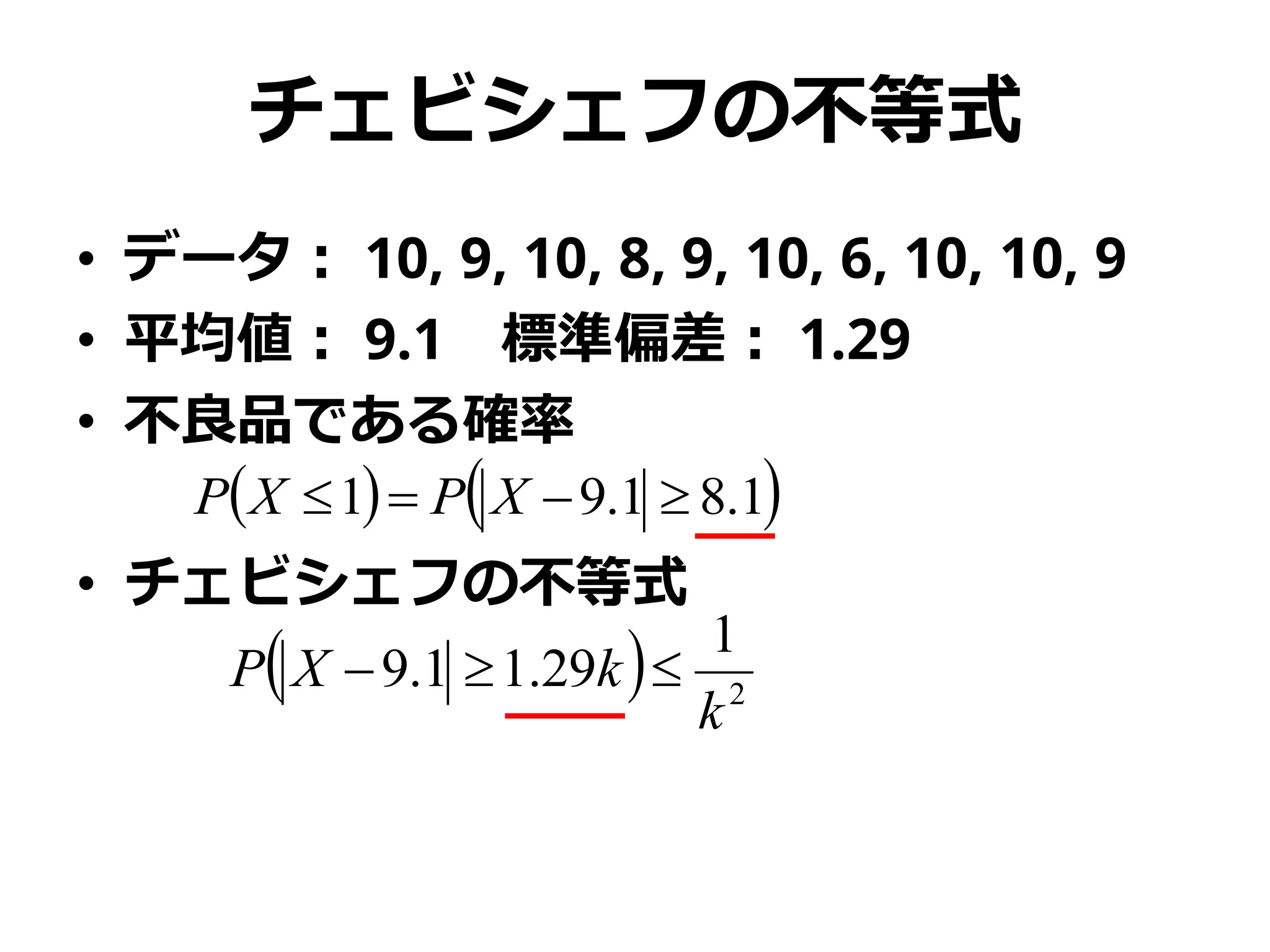 チェビシェフの不等式
• データ： 10, 9, 10, 8, 9, 10, 6, 10, 10, 9
• 平均値： 9.1 標準偏差： 1.29
• 不良品である確率
• チェビシェフの不等式
   1.81.91  XPXP
  2
1
29.11.9
k
kXP 
 