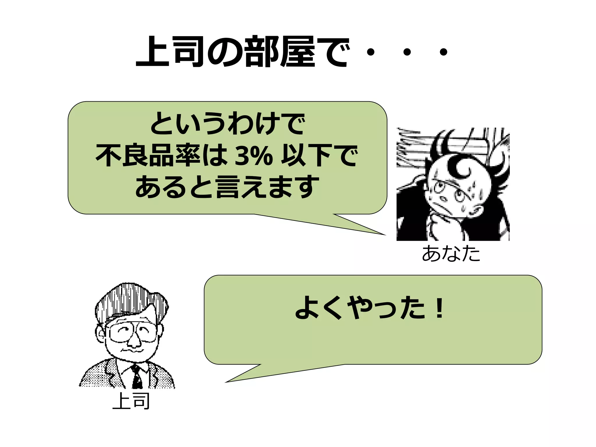 上司の部屋で・・・
よくやった！
上司
というわけで
不良品率は 3% 以下で
あると言えます
あなた
 