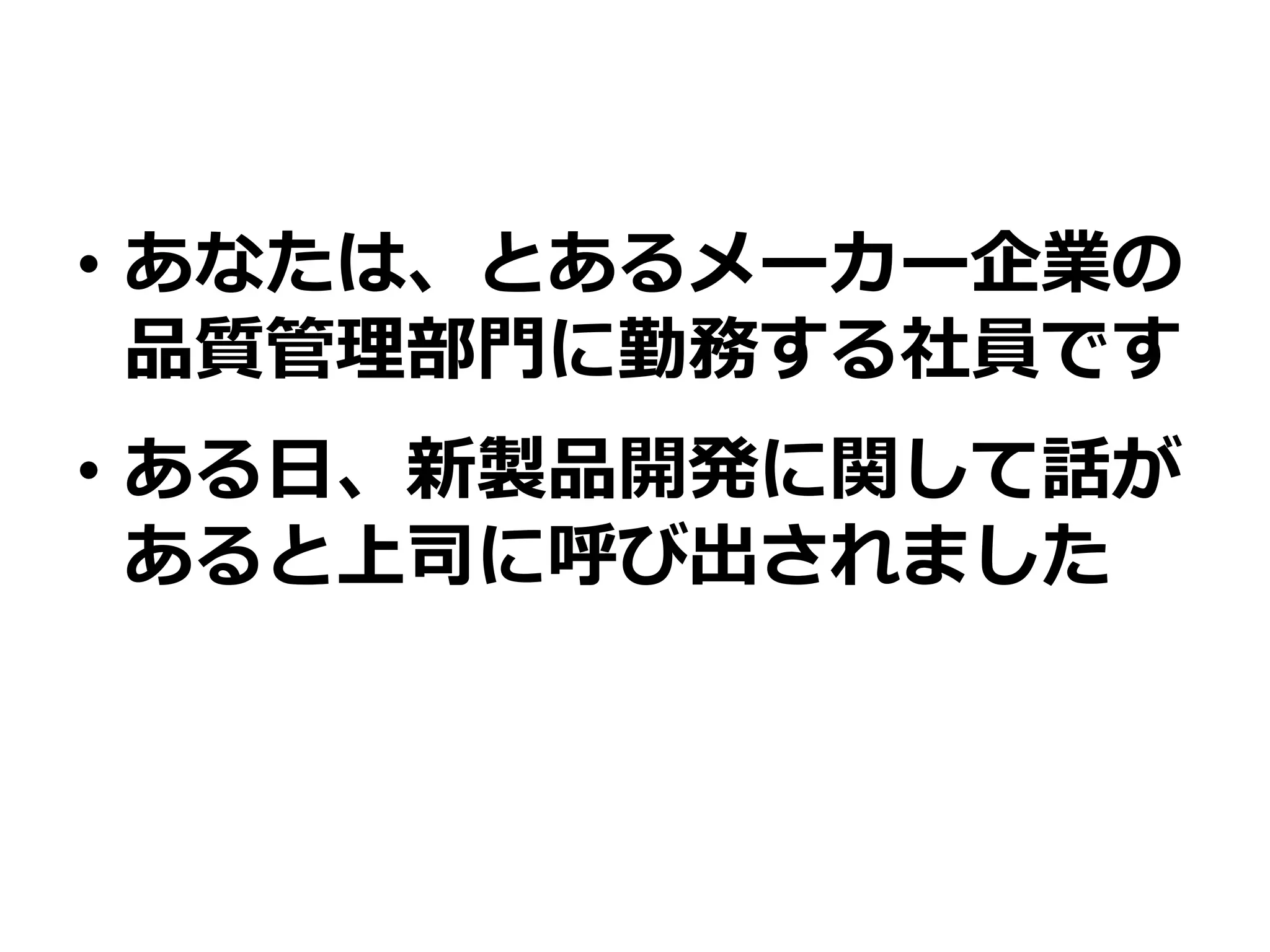 • あなたは、とあるメーカー企業の
品質管理部門に勤務する社員です
• ある日、新製品開発に関して話が
あると上司に呼び出されました
 