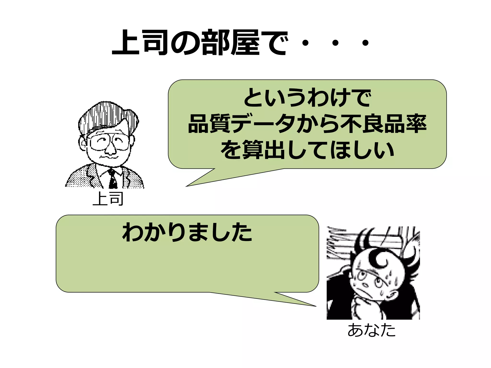 上司の部屋で・・・
というわけで
品質データから不良品率
を算出してほしい
上司
わかりました
あなた
 