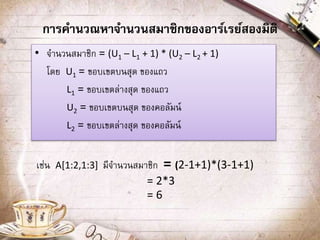 การคานวณหาจานวนสมาชิกของอาร์เรย์สองมิติ
• จานวนสมาชิก = (U1 – L1 + 1) * (U2 – L2 + 1)
โดย U1 = ขอบเขตบนสุด ของแถว
L1 = ขอบเขตล่างสุด ของแถว
U2 = ขอบเขตบนสุด ของคอลัมน์
L2 = ขอบเขตล่างสุด ของคอลัมน์
เช่น A[1:2,1:3] มีจานวนสมาชิก = (2-1+1)*(3-1+1)
= 2*3
= 6
 