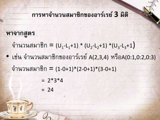 การหาจานวนสมาชิกของอาร์เรย์ 3 มิติ
หาจากสูตร
จานวนสมาชิก = (U1-L1+1) * (U2-L2+1) *(U3-L3+1)
• เช่น จานวนสมาชิกของอาร์เรย์ A(2,3,4) หรือA(0:1,0:2,0:3)
จานวนสมาชิก = (1-0+1)*(2-0+1)*(3-0+1)
= 2*3*4
= 24
 