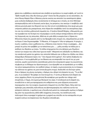 χόρτα που εισβάλλουν απειλητικά σαν σπαθιά να τρυπήσουν το νεκρό κεφάλι, απ' αυτό το
"βαθύ πηγάδι όπου όλοι θα πέσουμε μέσα" τίποτε δεν θα μπορέσει να τον αποσπάσει. Αν
στον Ράινερ Μαρία Ρίλκε ο θάνατος γίνεται οικείος και αποτελεί την αναπότρεπτη φάση
μιας κυκλικής διαδρομής όπου συναντώνται το πέταγμα και η πτώση, αν στον Μότσαρτ
κατακραυγάζεται από το διηνεκές εκείνο φως, lux perpetua, που ακούμε ν' αναβλύζει από
κάποια μουσικά μέρη του Requiem και του Ave verum ενσταλάζοντας στην ψυχή μας μιαν
υπέρτατη γαλήνη και μακαριότητα, στον Λόρκα δεν αποβάλλει ποτέ την αποτρόπαιη όψη
του και την εντελώς μηδενιστική σημασία του. Ο Ιγνάτιο Σάνσεθ Μεχίας, ο θαυμαστός για
την ομορφιά και την δυναμή του ταυρομάχος κι αυτός ακόμα καταχωνιάζεται από το χιόνι
της λησμονιάς και της απουσίας. Αλλά και σε μιάν άλλη ευκαιρία όταν ο Λόρκα στο
Μπουένος Αύρες ζει μερικές από τις πιο θριαμβευτικές στιγμές του, εξομολογείται με αυτά
τα λόγια σ' έναν δημοσιογράφο. "Ο θάνατος. Α! Εισχωρεί σ' όλα τα πράγματα. Η ησυχία, η
σιωπή, η γαλήνη, είναι η μαθητεία του, ο θάνατος είναι παντού. Είναι ο κυρίαρχος.....Δεν
μπορώ να μείνω στο κρεββάτι με τα παπούτσια μου........μόλις κοιτάζω τα πόδια μου η
αίσθηση του θανάτου με πνίγει. Τα πόδια στηριγμένα έτσι στις φτέρνες μου θυμίζουν
εκείνα των νεκρών που είδα όταν ήμουνα παιδί". Μπροστά στο αδιέξοδο του θανάτου και
την καταλυτική μανία του χρόνου που αποτελεί άλλωστε και το θέμα του έξοδου και τόσου
ιδιόρρυθμου θεατρικού έργου του " Σαν σήμερα πέντε χρόνια", δύο τρόποι διαφυγής του
απομένουν. Η να συμφιλιωθεί με τον θάνατο και να απαρνηθεί τον εαυτό του με μιαν
εκούσια, γεμάτη εμπιστοσύνη εγκατάλειψη μέσα στον απεριόριστο χώρο της αιωνιότητας
σύμφωνα με το δίδαγμα του Χριστιανισμού, ή να εξεγερθεί και να αγκαλιάσει με το πάθος
την γήινη πραγματικότητα, τον αισθητό κόσμο, το παρόν, συμπυκνώνοντας είς το έπακρον
την ολότητα του χρόνου σε μιαν έντονα βιωμένη στιγμή. Ακολουθεί τον δεύτερο τρόπο.
Είναι ο δρόμος της γήινης σωτηρίας, ο δρόμος που οδηγεί στη λατρεία της γης. "Τη γη θεέ
μου, τη γη αναζητώ" θα γράψει σε ένα ποιημά του. Σ' αυτήν με θρησκευτική έξαρση και
στους αρχαίους θεούς της γονιμότητας θα καταφύγει μια ηρωίδα που πάσχει από
στειρότητα, η Γέρμα, στο ομώνυμο θεατρικό του έργο. Η οντολογική αυτή εξαρσή του,
συνοδεύεται κι από μια προσχώρηση στο ανθρώπινο και μιαν εξέργεση κοινωνικού
περιεχομένου που την ενισχύει σημαντικά η διαμονή του στη Νέα Υόρκη. Κάτω από την
πρόσοψη μιας απατηλής πολυτέλειας και φαντασμαγορίας που καλύπτει αυτήν την
απέραντη πολιτεία, η αμείλικτη και η διεισδυτική ματιά του αναγνωρίζει αμέσως το δράμα
όχι μόνο της αμερικάνικης αλλά κάθε σύγχρονης κοινωνίας, την κατάπτωση ενός
πολιτισμού όπου κυριαρχεί το χρήμα και η μηχανή και σπεύδει να τον καταγγείλει σε μια
συρροή εικόνων συνταρακτικών που θυμίζουν αποκάλυψη.
 
