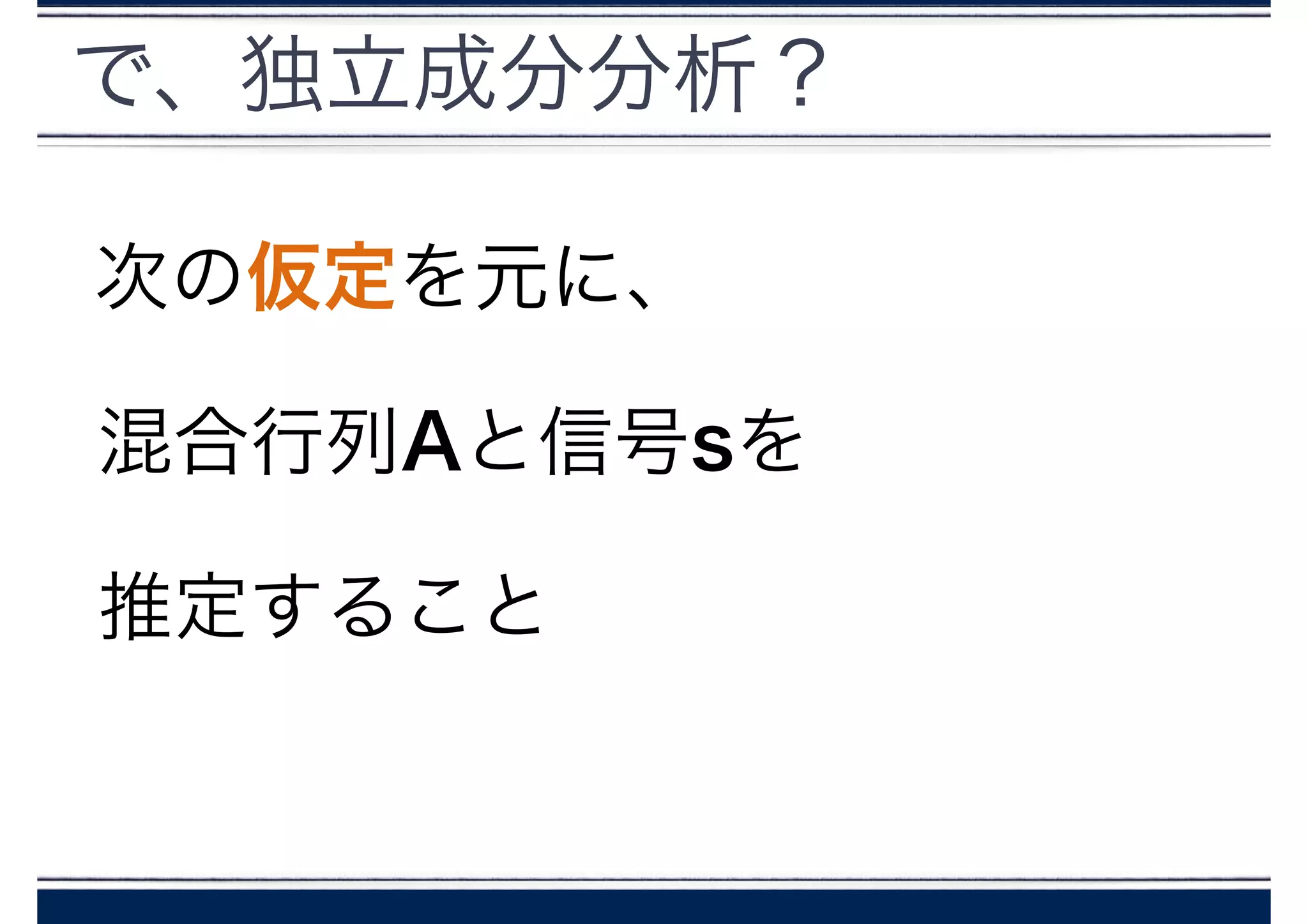で、独立成分分析？!
次の仮定を元に、
混合行列Aと信号sを
推定すること
 