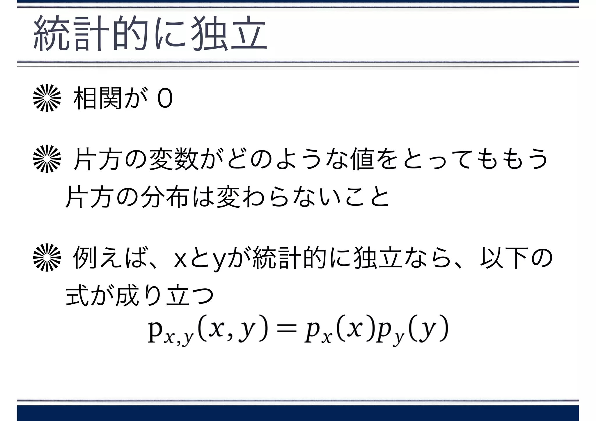 統計的に独立
相関が 0
片方の変数がどのような値をとってももう
片方の分布は変わらないこと
例えば、xとyが統計的に独立なら、以下の
式が成り立つ
 